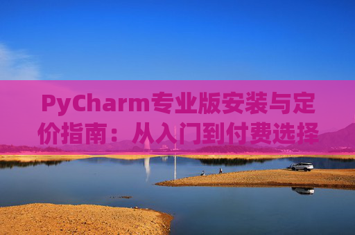 PyCharm专业版安装与定价指南：从入门到付费选择